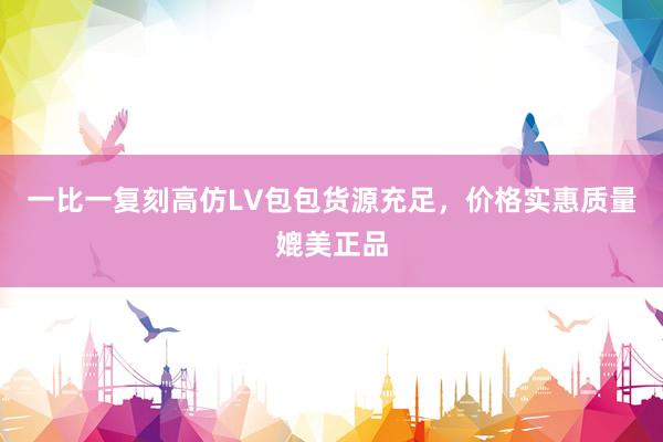 一比一复刻高仿LV包包货源充足，价格实惠质量媲美正品
