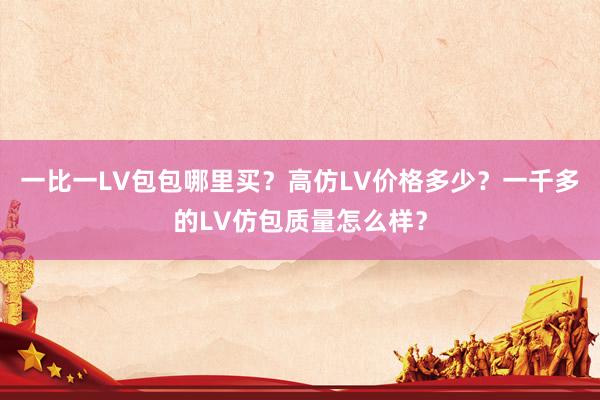 一比一LV包包哪里买？高仿LV价格多少？一千多的LV仿包质量怎么样？