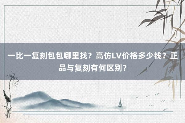 一比一复刻包包哪里找？高仿LV价格多少钱？正品与复刻有何区别？
