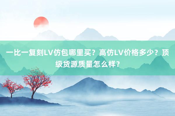 一比一复刻LV仿包哪里买？高仿LV价格多少？顶级货源质量怎么样？