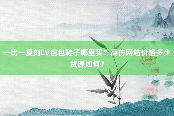 一比一复刻LV包包鞋子哪里买？高仿网站价格多少货源如何？