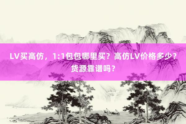 LV买高仿，1:1包包哪里买？高仿LV价格多少？货源靠谱吗？