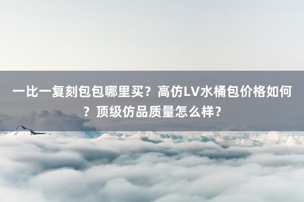 一比一复刻包包哪里买？高仿LV水桶包价格如何？顶级仿品质量怎么样？
