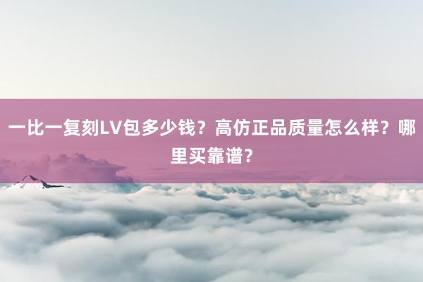 一比一复刻LV包多少钱？高仿正品质量怎么样？哪里买靠谱？