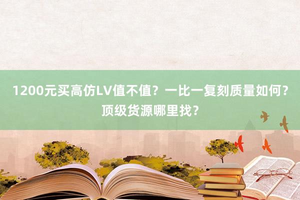 1200元买高仿LV值不值？一比一复刻质量如何？顶级货源哪里找？