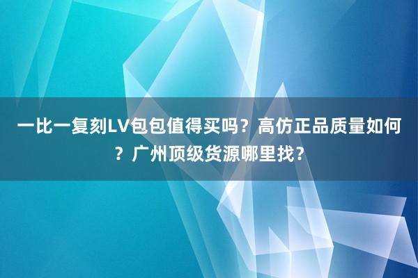 一比一复刻LV包包值得买吗？高仿正品质量如何？广州顶级货源哪里找？