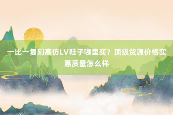 一比一复刻高仿LV鞋子哪里买？顶级货源价格实惠质量怎么样