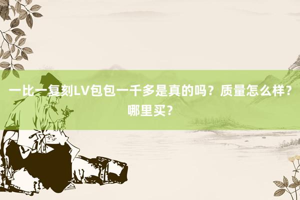 一比一复刻LV包包一千多是真的吗？质量怎么样？哪里买？