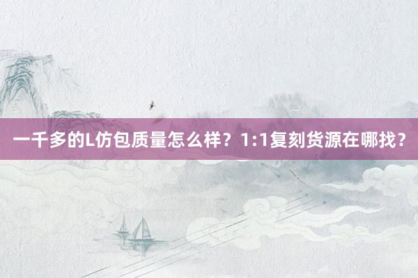 一千多的L仿包质量怎么样？1:1复刻货源在哪找？