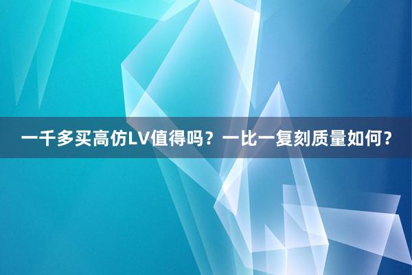 一千多买高仿LV值得吗？一比一复刻质量如何？