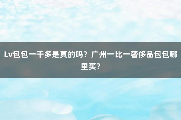 Lv包包一千多是真的吗？广州一比一奢侈品包包哪里买？