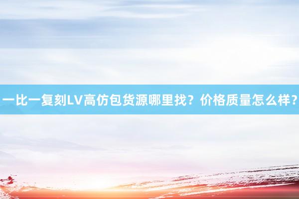 一比一复刻LV高仿包货源哪里找？价格质量怎么样？
