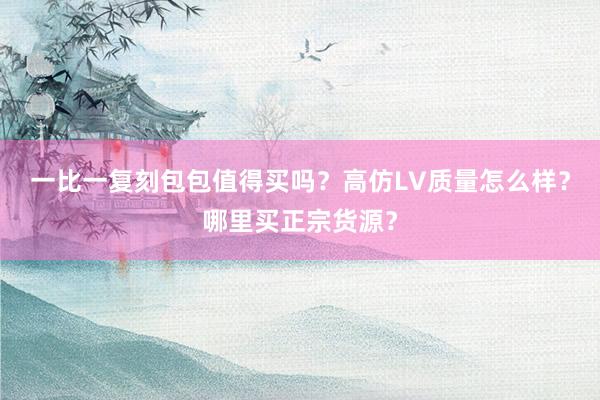 一比一复刻包包值得买吗？高仿LV质量怎么样？哪里买正宗货源？