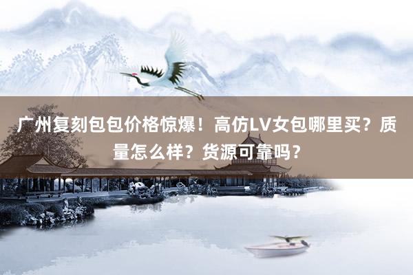 广州复刻包包价格惊爆！高仿LV女包哪里买？质量怎么样？货源可靠吗？