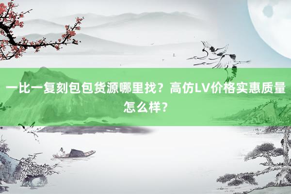 一比一复刻包包货源哪里找？高仿LV价格实惠质量怎么样？
