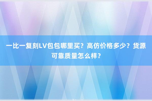 一比一复刻LV包包哪里买？高仿价格多少？货源可靠质量怎么样？