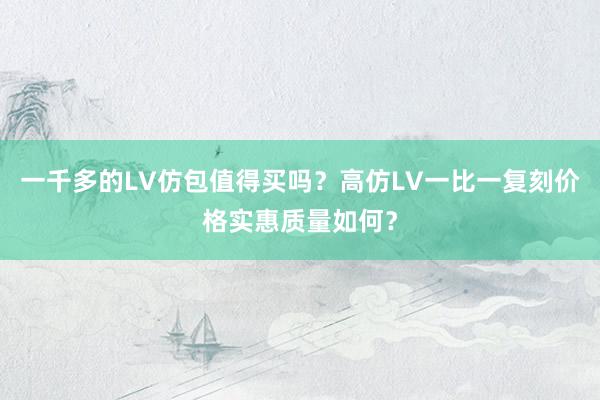 一千多的LV仿包值得买吗？高仿LV一比一复刻价格实惠质量如何？