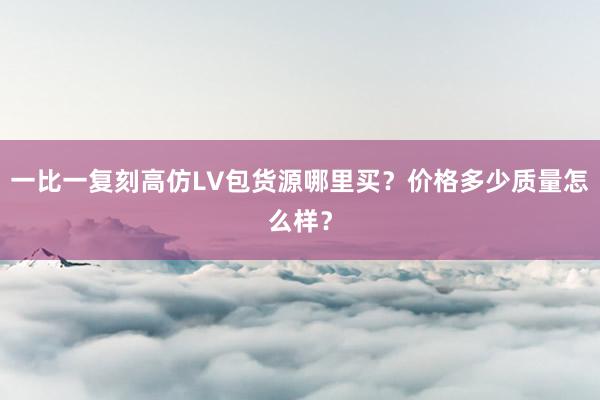 一比一复刻高仿LV包货源哪里买？价格多少质量怎么样？