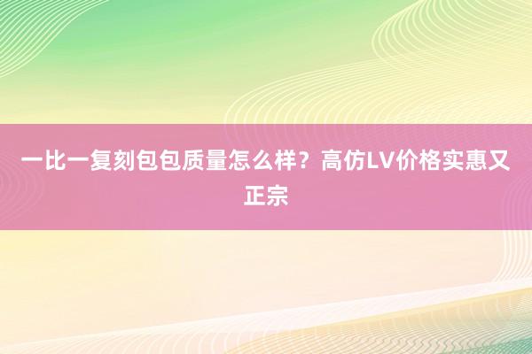 一比一复刻包包质量怎么样？高仿LV价格实惠又正宗