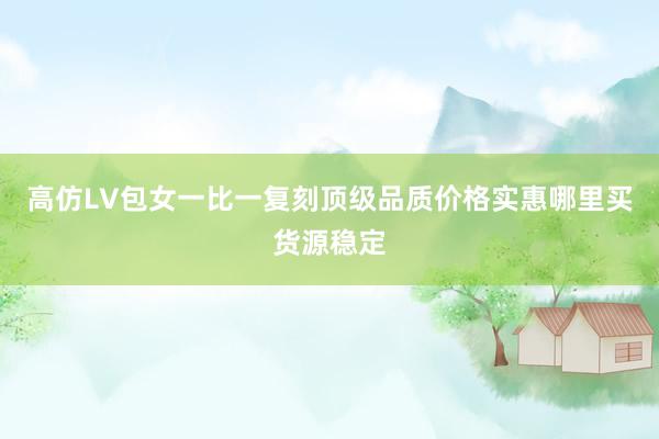 高仿LV包女一比一复刻顶级品质价格实惠哪里买货源稳定
