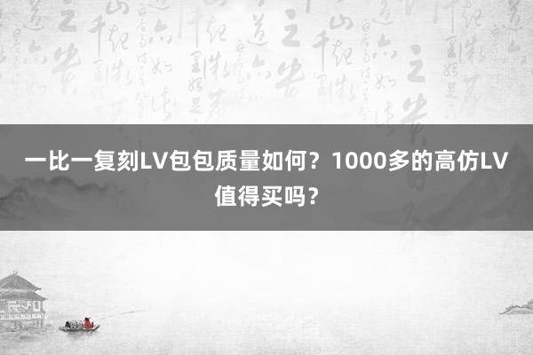 一比一复刻LV包包质量如何？1000多的高仿LV值得买吗？