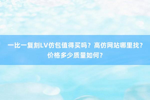 一比一复刻LV仿包值得买吗？高仿网站哪里找？价格多少质量如何？