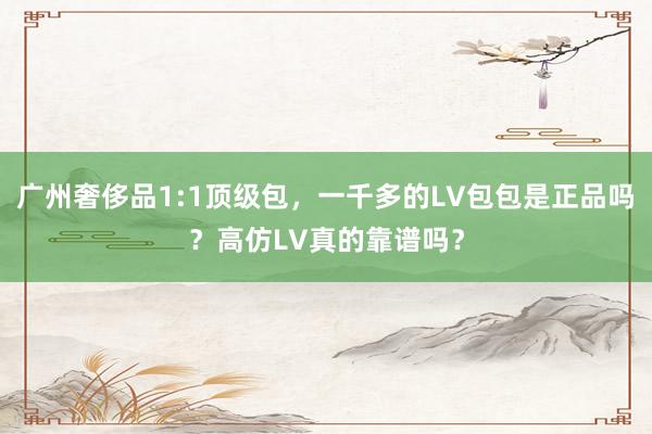 广州奢侈品1:1顶级包，一千多的LV包包是正品吗？高仿LV真的靠谱吗？