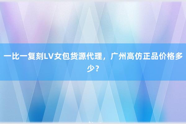 一比一复刻LV女包货源代理，广州高仿正品价格多少？