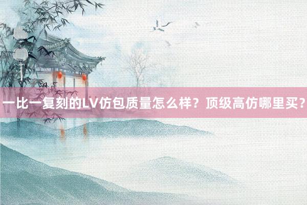 一比一复刻的LV仿包质量怎么样？顶级高仿哪里买？
