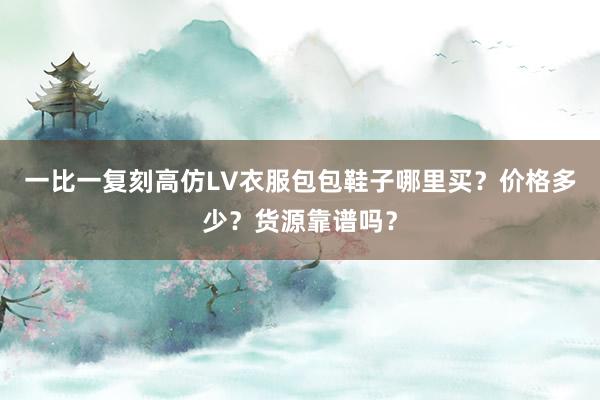 一比一复刻高仿LV衣服包包鞋子哪里买？价格多少？货源靠谱吗？