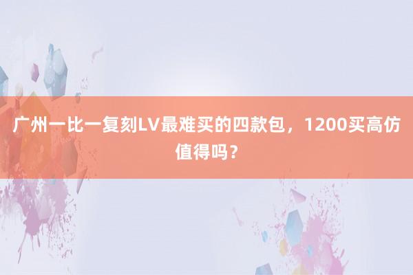广州一比一复刻LV最难买的四款包，1200买高仿值得吗？