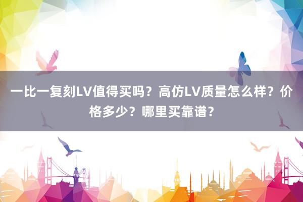 一比一复刻LV值得买吗？高仿LV质量怎么样？价格多少？哪里买靠谱？