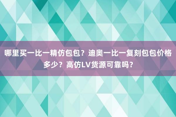 哪里买一比一精仿包包？迪奥一比一复刻包包价格多少？高仿LV货源可靠吗？