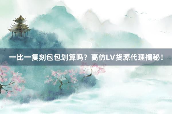 一比一复刻包包划算吗？高仿LV货源代理揭秘！