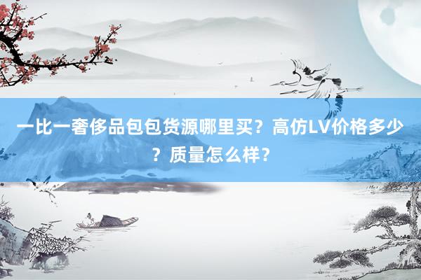 一比一奢侈品包包货源哪里买？高仿LV价格多少？质量怎么样？