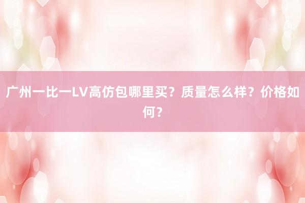 广州一比一LV高仿包哪里买？质量怎么样？价格如何？