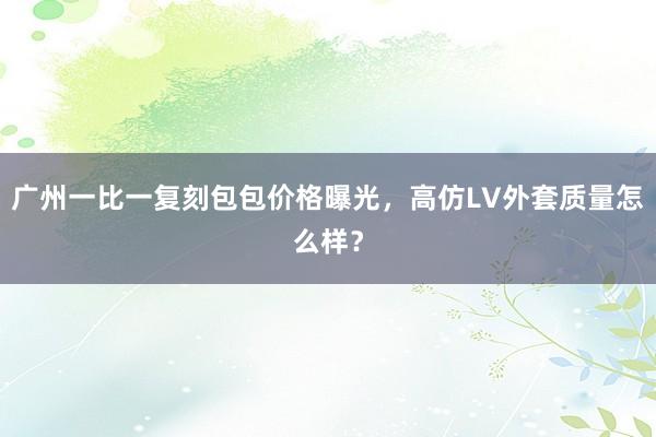 广州一比一复刻包包价格曝光，高仿LV外套质量怎么样？