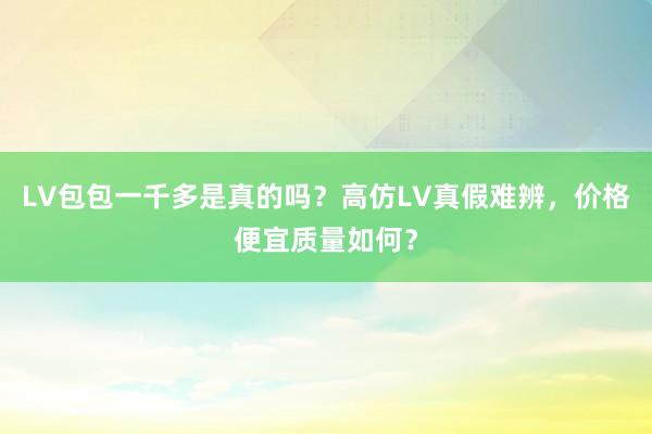 LV包包一千多是真的吗？高仿LV真假难辨，价格便宜质量如何？