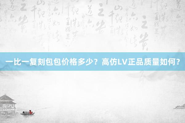 一比一复刻包包价格多少？高仿LV正品质量如何？
