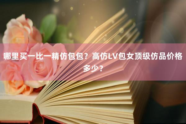 哪里买一比一精仿包包？高仿LV包女顶级仿品价格多少？