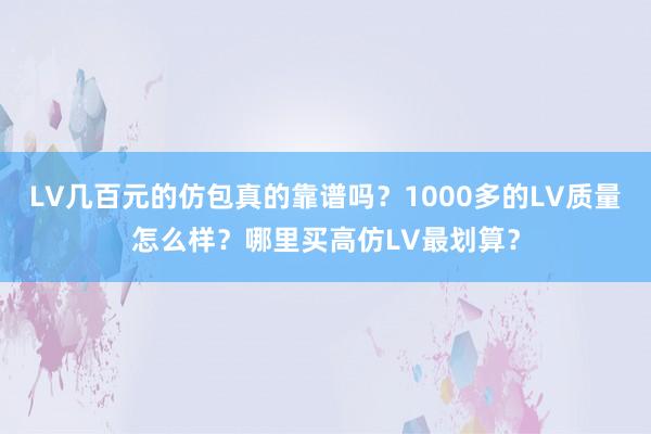LV几百元的仿包真的靠谱吗？1000多的LV质量怎么样？哪里买高仿LV最划算？