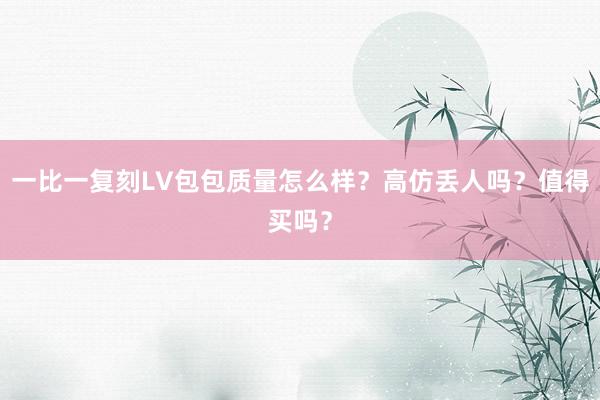 一比一复刻LV包包质量怎么样？高仿丢人吗？值得买吗？