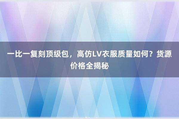 一比一复刻顶级包，高仿LV衣服质量如何？货源价格全揭秘