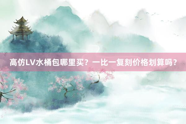 高仿LV水桶包哪里买？一比一复刻价格划算吗？