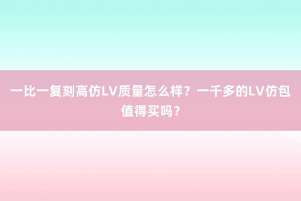 一比一复刻高仿LV质量怎么样？一千多的LV仿包值得买吗？