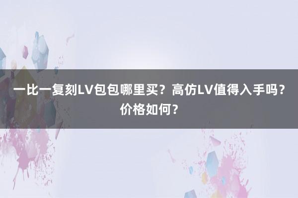 一比一复刻LV包包哪里买？高仿LV值得入手吗？价格如何？