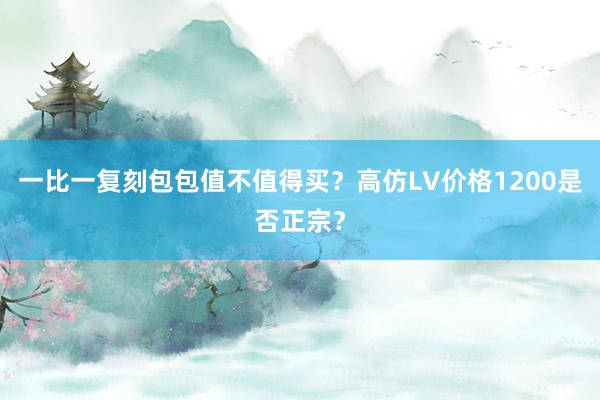 一比一复刻包包值不值得买？高仿LV价格1200是否正宗？