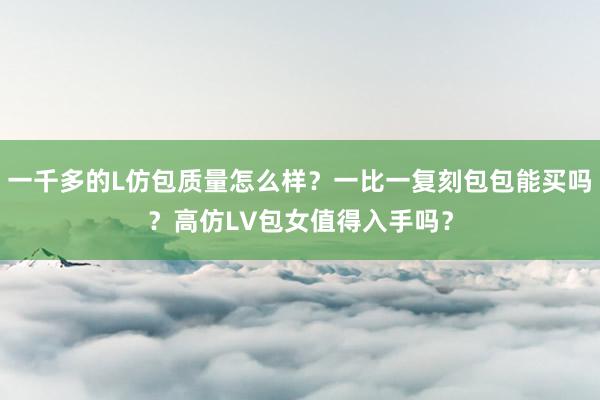 一千多的L仿包质量怎么样？一比一复刻包包能买吗？高仿LV包女值得入手吗？
