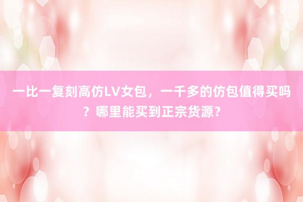 一比一复刻高仿LV女包，一千多的仿包值得买吗？哪里能买到正宗货源？