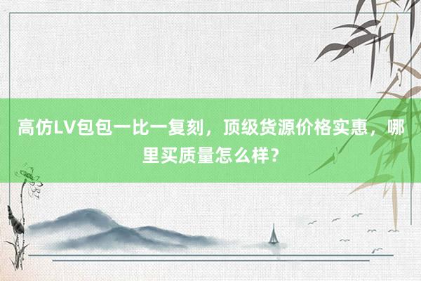 高仿LV包包一比一复刻，顶级货源价格实惠，哪里买质量怎么样？
